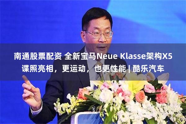 南通股票配资 全新宝马Neue Klasse架构X5谍照亮相，更运动，也更性能 | 酷乐汽车