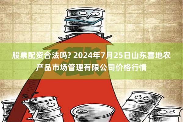 股票配资合法吗? 2024年7月25日山东喜地农产品市场管理有限公司价格行情