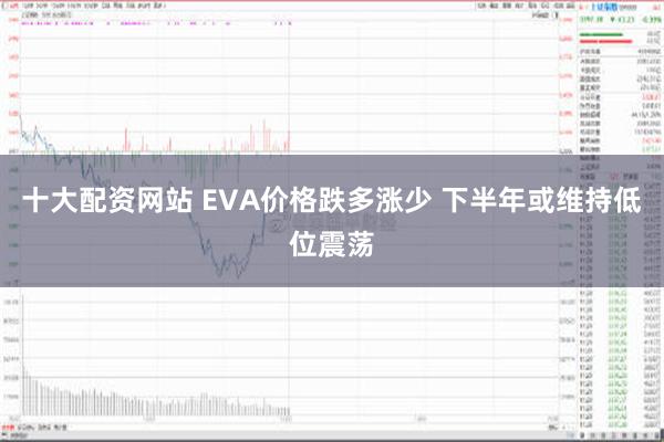 十大配资网站 EVA价格跌多涨少 下半年或维持低位震荡