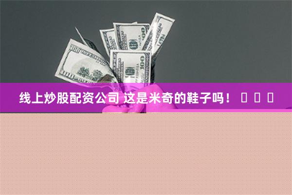 线上炒股配资公司 这是米奇的鞋子吗！ ​​​