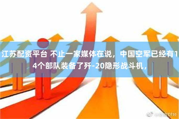 江苏配资平台 不止一家媒体在说，中国空军已经有14个部队装备了歼-20隐形战斗机，