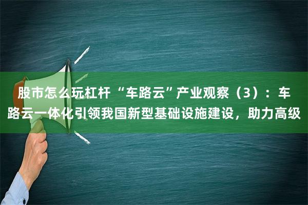 股市怎么玩杠杆 “车路云”产业观察（3）：车路云一体化引领我国新型基础设施建设，助力高级