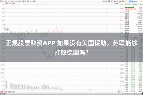 正规股票融资APP 如果没有美国援助，苏联能够打败德国吗？