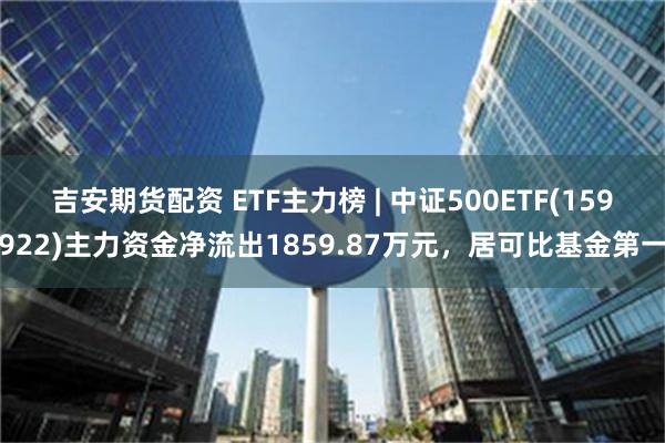 吉安期货配资 ETF主力榜 | 中证500ETF(15992