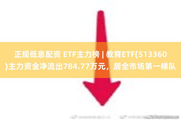 正规低息配资 ETF主力榜 | 教育ETF(513360)主