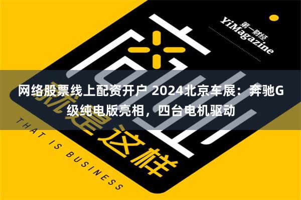 网络股票线上配资开户 2024北京车展：奔驰G级纯电版亮相，四台电机驱动