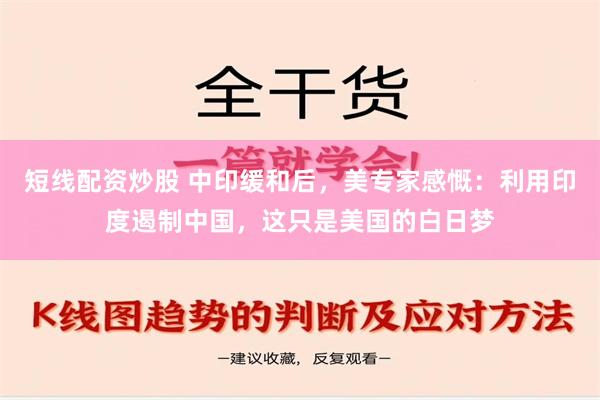 短线配资炒股 中印缓和后，美专家感慨：利用印度遏制中国，这只是美国的白日梦