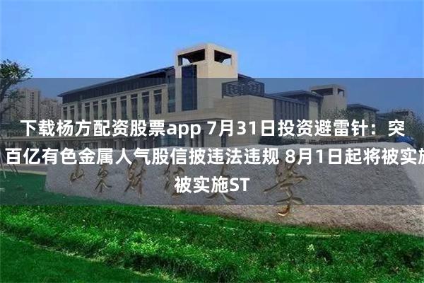 下载杨方配资股票app 7月31日投资避雷针：突发！百亿有色金属人气股信披违法违规 8月1日起将被实施ST