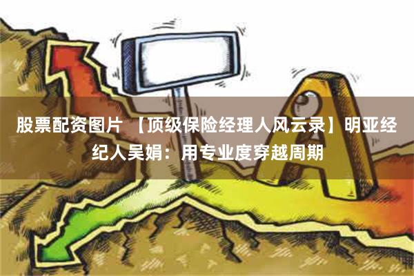 股票配资图片 【顶级保险经理人风云录】明亚经纪人吴娟：用专业