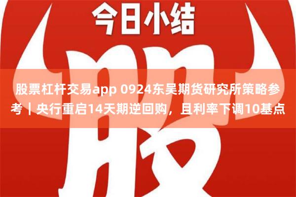 股票杠杆交易app 0924东吴期货研究所策略参考｜央行重启