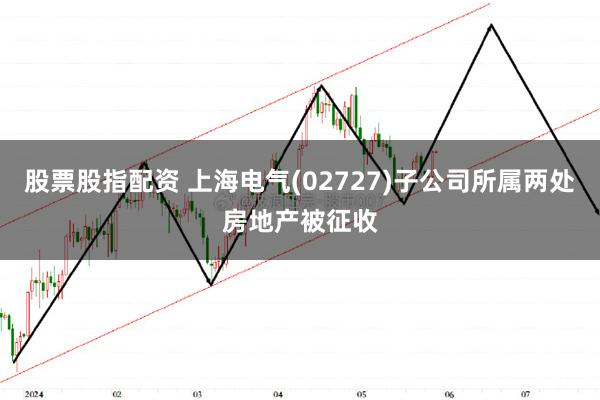 股票股指配资 上海电气(02727)子公司所属两处房地产被征