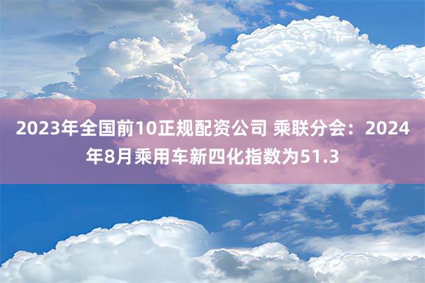 2023年全国前10正规配资公司 乘联分会：2024年8月乘