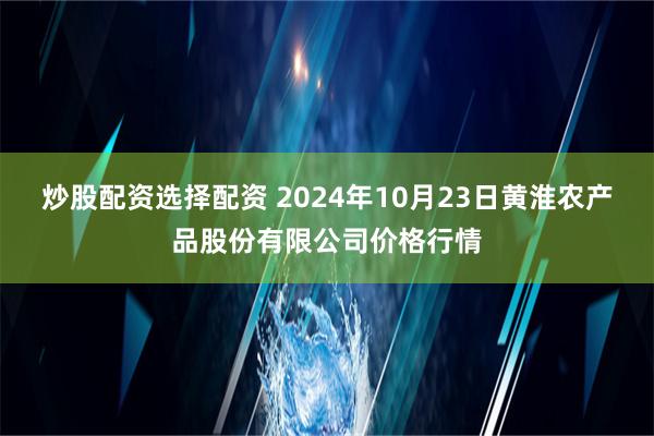 炒股配资选择配资 2024年10月23日黄淮农产品股份有限公