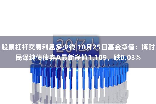 股票杠杆交易利息多少钱 10月25日基金净值：博时民泽纯债债