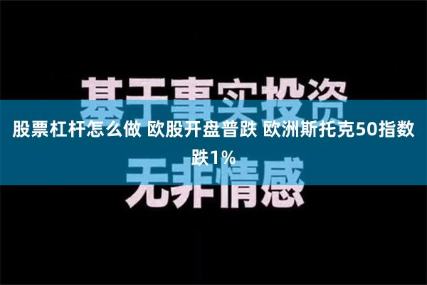 股票杠杆怎么做 欧股开盘普跌 欧洲斯托克50指数跌1%