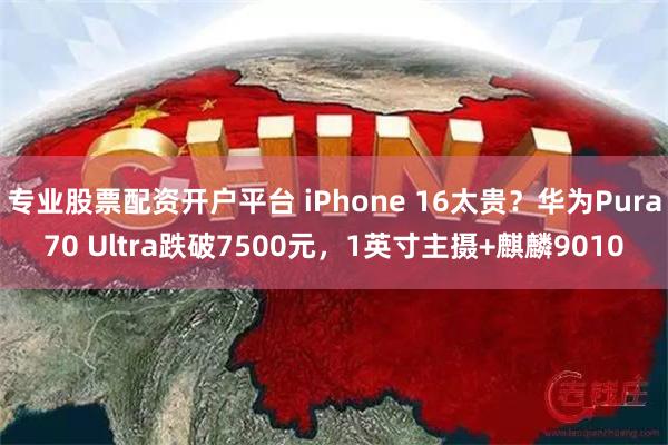 专业股票配资开户平台 iPhone 16太贵？华为Pura7