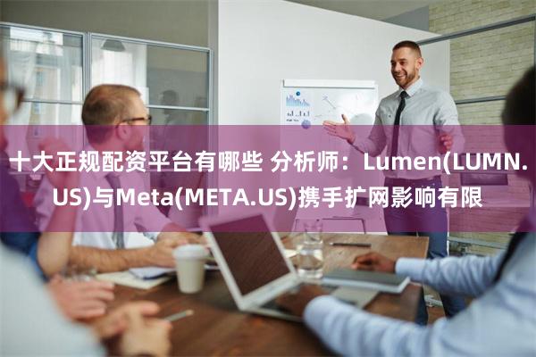 十大正规配资平台有哪些 分析师：Lumen(LUMN.US)