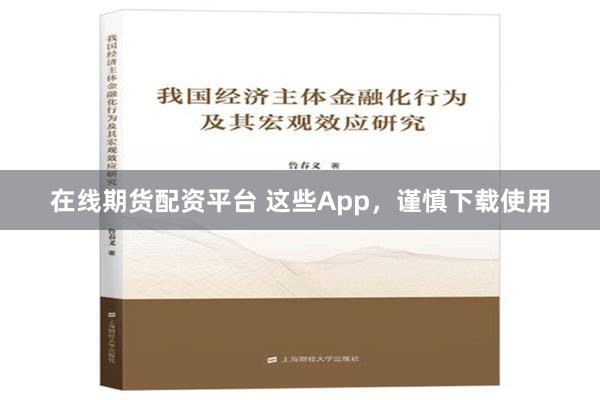 在线期货配资平台 这些App，谨慎下载使用