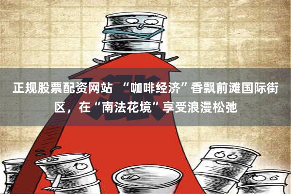 正规股票配资网站  “咖啡经济”香飘前滩国际街区，在“南法花