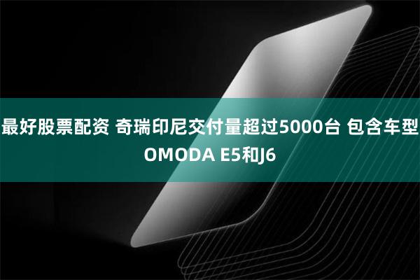 最好股票配资 奇瑞印尼交付量超过5000台 包含车型OMOD