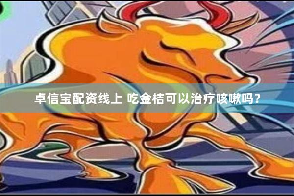 卓信宝配资线上 吃金桔可以治疗咳嗽吗？