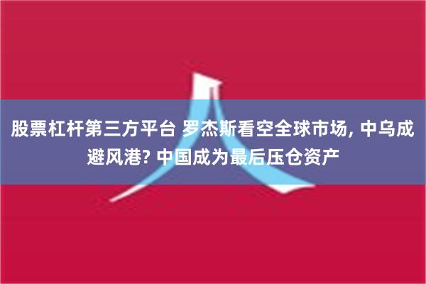 股票杠杆第三方平台 罗杰斯看空全球市场, 中乌成避风港? 中