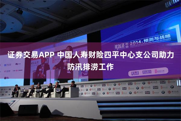 证券交易APP 中国人寿财险四平中心支公司助力防汛排涝工作