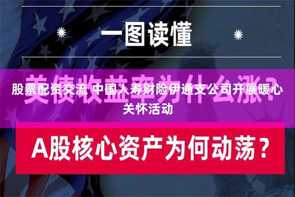 股票配资交流 中国人寿财险伊通支公司开展暖心关怀活动