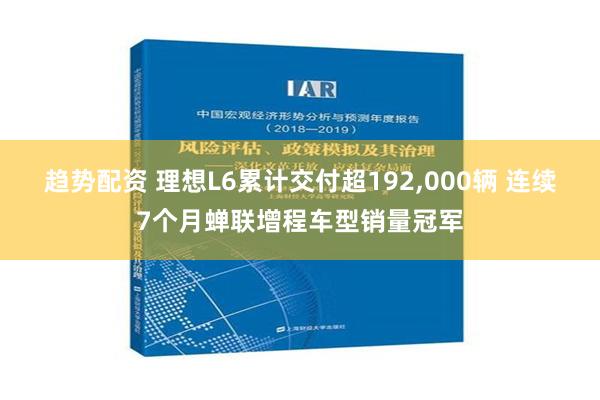 趋势配资 理想L6累计交付超192,000辆 连续7个月蝉联