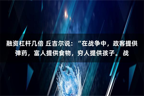 融资杠杆几倍 丘吉尔说：“在战争中，政客提供弹药，富人提供食