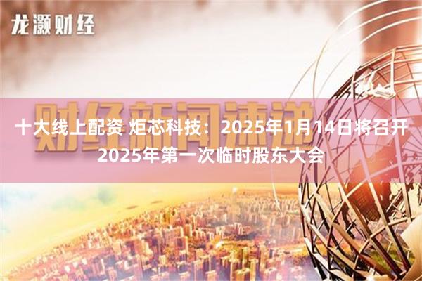 十大线上配资 炬芯科技：2025年1月14日将召开2025年