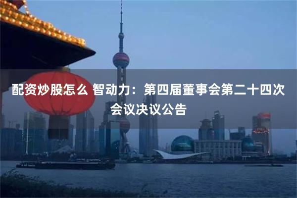 配资炒股怎么 智动力：第四届董事会第二十四次会议决议公告