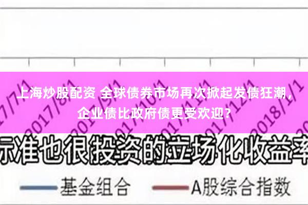 上海炒股配资 全球债券市场再次掀起发债狂潮，企业债比政府债更
