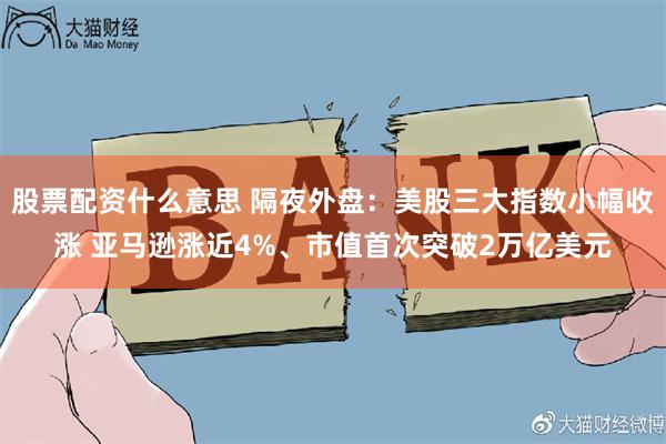 股票配资什么意思 隔夜外盘：美股三大指数小幅收涨 亚马逊涨近