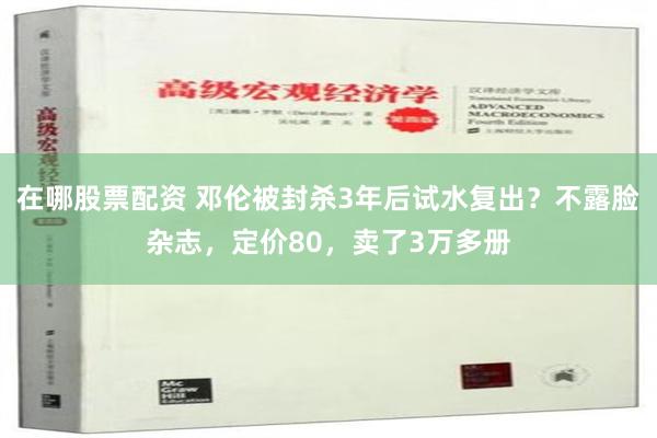 在哪股票配资 邓伦被封杀3年后试水复出？不露脸杂志，定价80