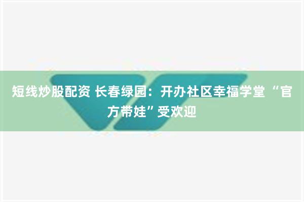 短线炒股配资 长春绿园：开办社区幸福学堂 “官方带娃”受欢迎