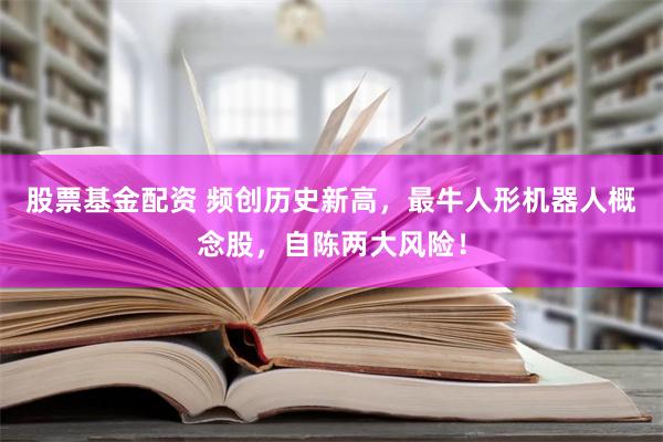 股票基金配资 频创历史新高，最牛人形机器人概念股，自陈两大风