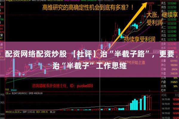 配资网络配资炒股 【社评】治“半截子路”，更要治“半截子”工