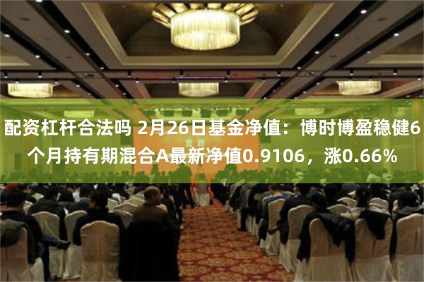 配资杠杆合法吗 2月26日基金净值：博时博盈稳健6个月持有期