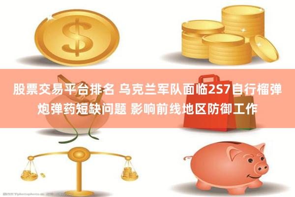 股票交易平台排名 乌克兰军队面临2S7自行榴弹炮弹药短缺问题